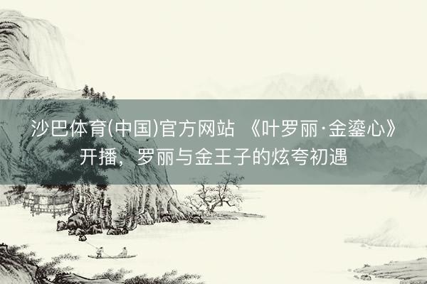沙巴体育(中国)官方网站 《叶罗丽·金鎏心》开播，罗丽与金王子的炫夸初遇