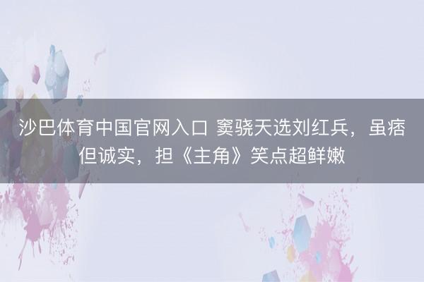 沙巴体育中国官网入口 窦骁天选刘红兵，虽痞但诚实，担《主角》笑点超鲜嫩