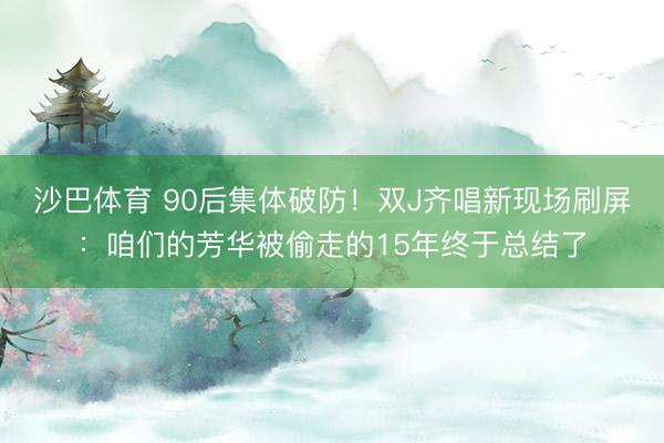沙巴体育 90后集体破防！双J齐唱新现场刷屏：咱们的芳华被偷走的15年终于总结了