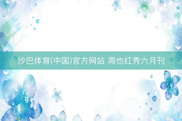 沙巴体育(中国)官方网站 周也红秀六月刊