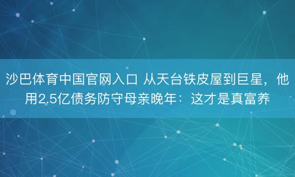沙巴体育中国官网入口 从天台铁皮屋到巨星，他用2.5亿债务防守母亲晚年：这才是真富养