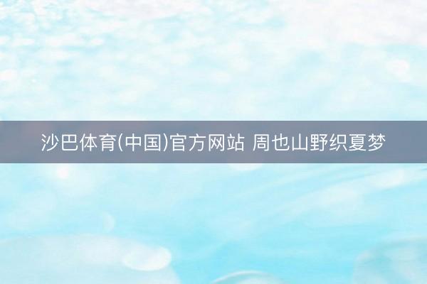 沙巴体育(中国)官方网站 周也山野织夏梦