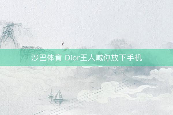 沙巴体育 Dior王人喊你放下手机