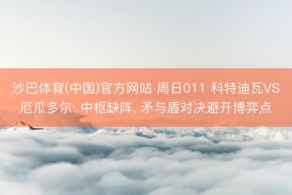 沙巴体育(中国)官方网站 周日011 科特迪瓦VS厄瓜多尔: 中枢缺阵， 矛与盾对决避开博弈点