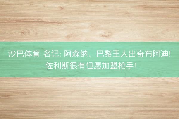 沙巴体育 名记: 阿森纳、巴黎王人出奇布阿迪! 佐利斯很有但愿加盟枪手!