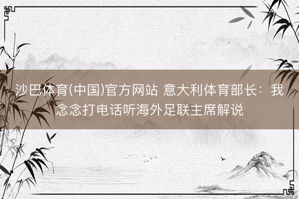 沙巴体育(中国)官方网站 意大利体育部长：我念念打电话听海外足联主席解说