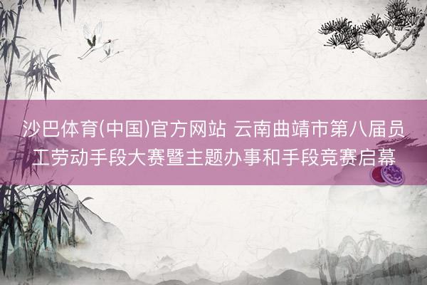 沙巴体育(中国)官方网站 云南曲靖市第八届员工劳动手段大赛暨主题办事和手段竞赛启幕
