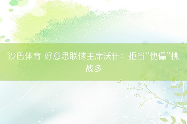沙巴体育 好意思联储主席沃什：拒当“傀儡”挑战多
