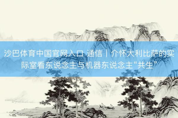 沙巴体育中国官网入口 通信｜介怀大利比萨的实际室看东说念主与机器东说念主“共生”