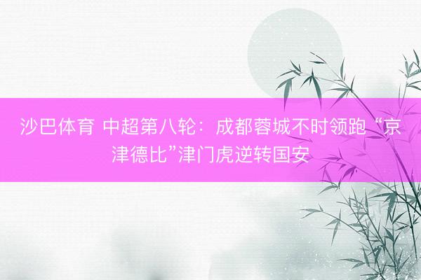 沙巴体育 中超第八轮：成都蓉城不时领跑 “京津德比”津门虎逆转国安