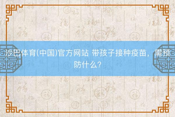 沙巴体育(中国)官方网站 带孩子接种疫苗,需预防什么?