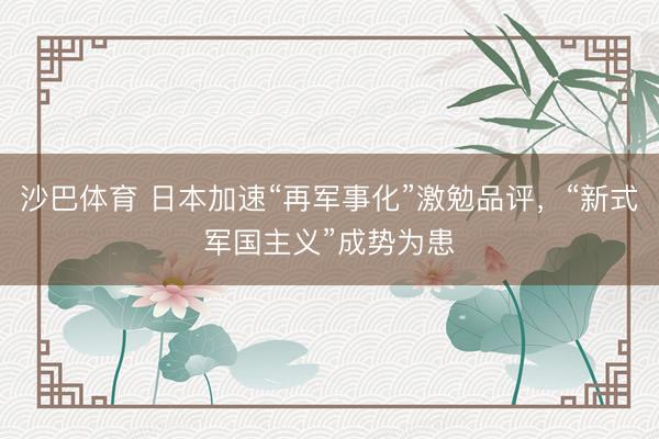 沙巴体育 日本加速“再军事化”激勉品评,“新式军国主义”成势为患