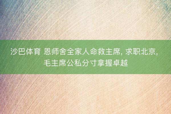 沙巴体育 恩师舍全家人命救主席， 求职北京， 毛主席公私分寸拿握卓越