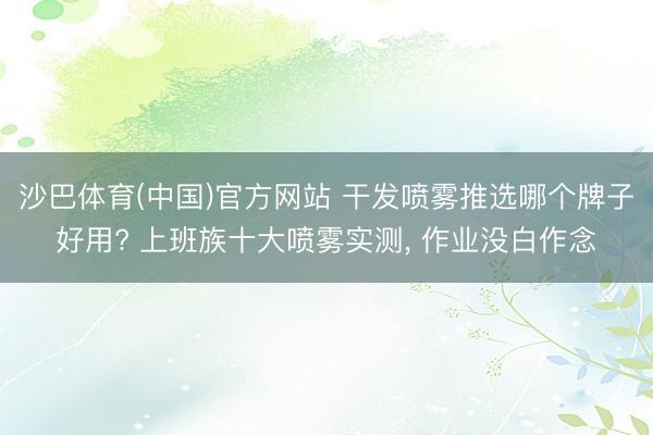 沙巴体育(中国)官方网站 干发喷雾推选哪个牌子好用? 上班族十大喷雾实测， 作业没白作念