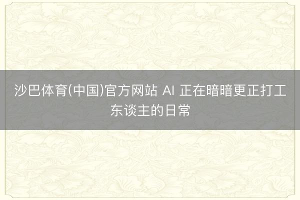 沙巴体育(中国)官方网站 AI 正在暗暗更正打工东谈主的日常