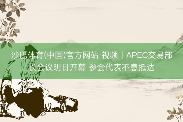 沙巴体育(中国)官方网站 视频丨APEC交易部长会议明日开幕 参会代表不息抵达
