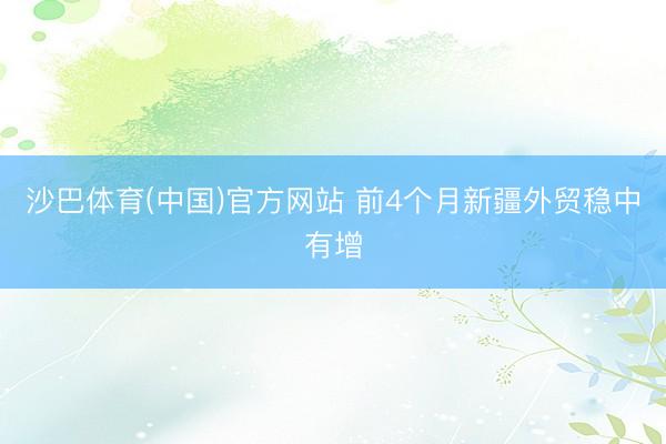 沙巴体育(中国)官方网站 前4个月新疆外贸稳中有增