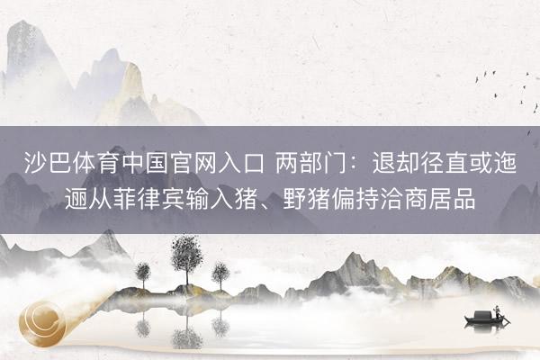 沙巴体育中国官网入口 两部门：退却径直或迤逦从菲律宾输入猪、野猪偏持洽商居品