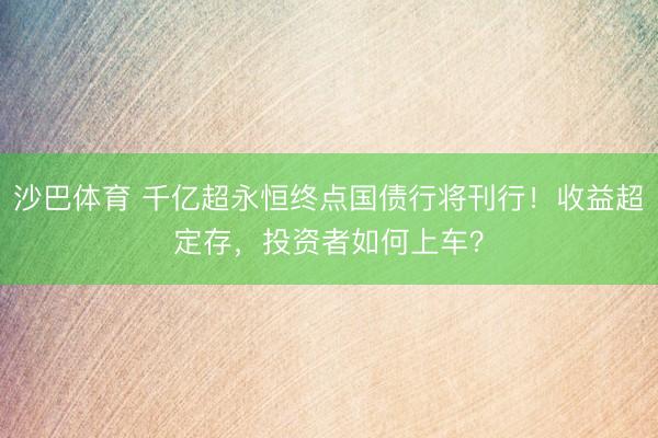 沙巴体育 千亿超永恒终点国债行将刊行！收益超定存，投资者如何上车？