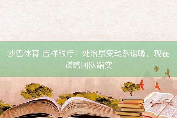 沙巴体育 吉祥银行：处治层变动系谣喙，现在谋略团队踏实