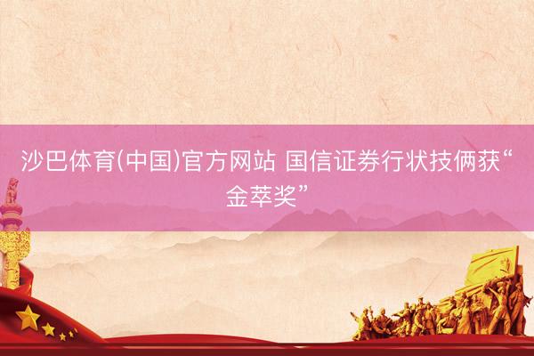 沙巴体育(中国)官方网站 国信证券行状技俩获“金萃奖”