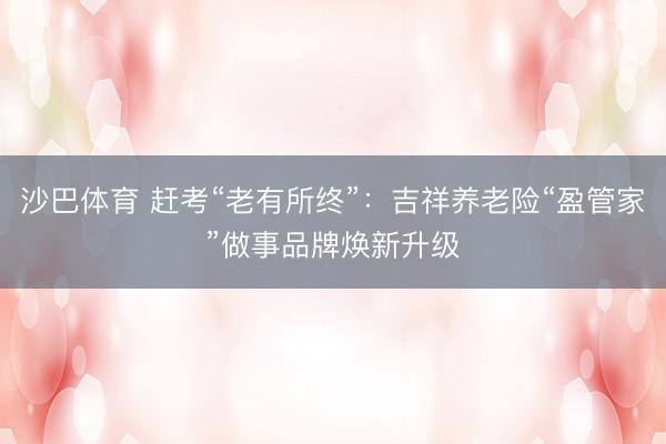 沙巴体育 赶考“老有所终”：吉祥养老险“盈管家”做事品牌焕新升级