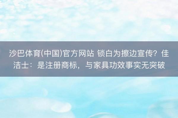 沙巴体育(中国)官方网站 锁白为擦边宣传？佳洁士：是注册商标，与家具功效事实无突破