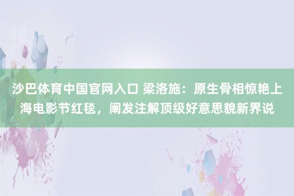 沙巴体育中国官网入口 梁洛施：原生骨相惊艳上海电影节红毯，阐发注解顶级好意思貌新界说
