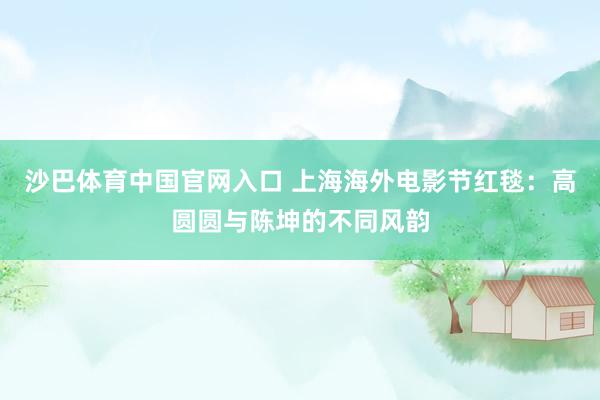 沙巴体育中国官网入口 上海海外电影节红毯：高圆圆与陈坤的不同风韵