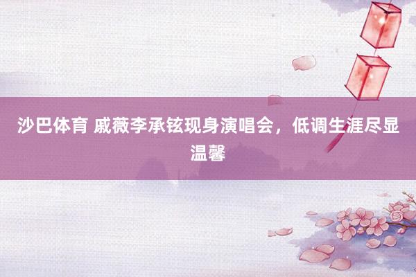 沙巴体育 戚薇李承铉现身演唱会，低调生涯尽显温馨