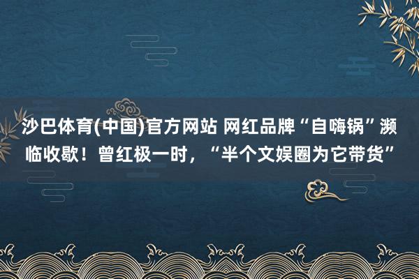 沙巴体育(中国)官方网站 网红品牌“自嗨锅”濒临收歇！曾红极一时，“半个文娱圈为它带货”