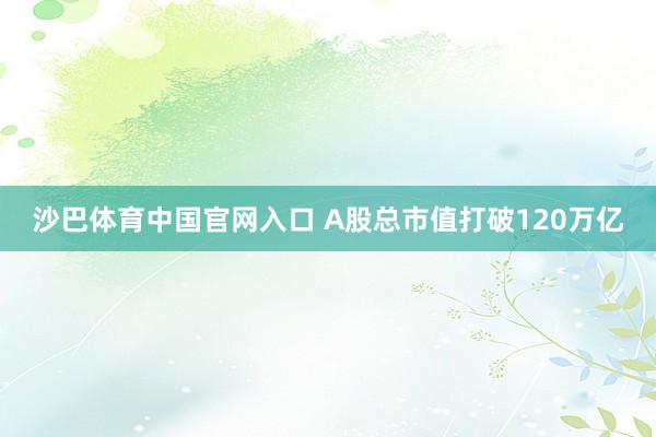 沙巴体育中国官网入口 A股总市值打破120万亿