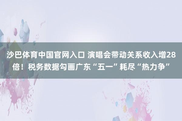 沙巴体育中国官网入口 演唱会带动关系收入增28倍！税务数据勾画广东“五一”耗尽“热力争”