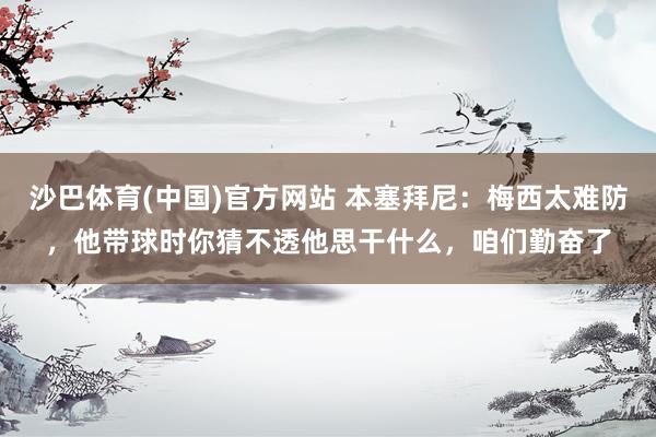 沙巴体育(中国)官方网站 本塞拜尼：梅西太难防，他带球时你猜不透他思干什么，咱们勤奋了