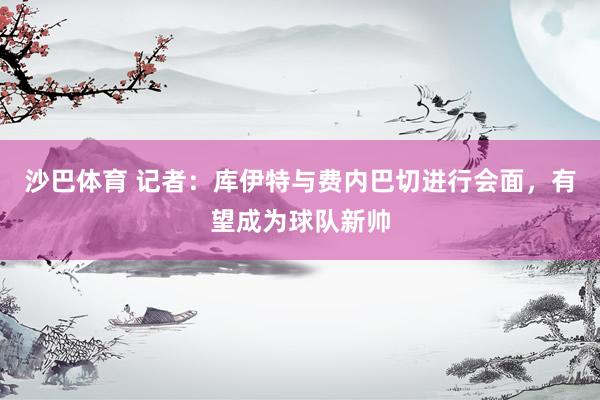 沙巴体育 记者：库伊特与费内巴切进行会面，有望成为球队新帅