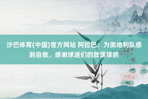 沙巴体育(中国)官方网站 阿拉巴：为奥地利队感到自傲，感谢球迷们的放荡撑抓