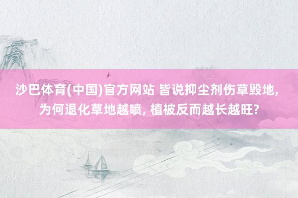 沙巴体育(中国)官方网站 皆说抑尘剂伤草毁地， 为何退化草地越喷， 植被反而越长越旺?