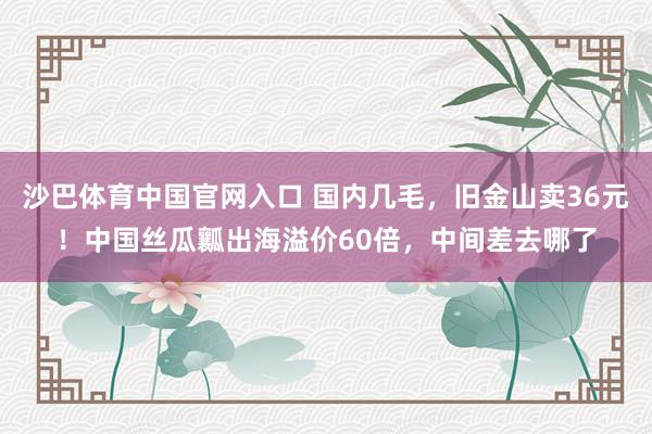 沙巴体育中国官网入口 国内几毛，旧金山卖36元！中国丝瓜瓤出海溢价60倍，中间差去哪了