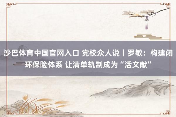 沙巴体育中国官网入口 党校众人说丨罗敏：构建闭环保险体系 让清单轨制成为“活文献”