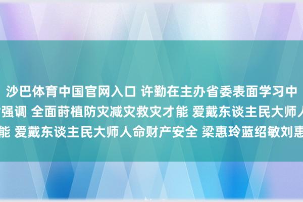 沙巴体育中国官网入口 许勤在主办省委表面学习中心组集体(扩大)学习时强调 全面莳植防灾减灾救灾才能 爱戴东谈主民大师人命财产安全 梁惠玲蓝绍敏刘惠参加