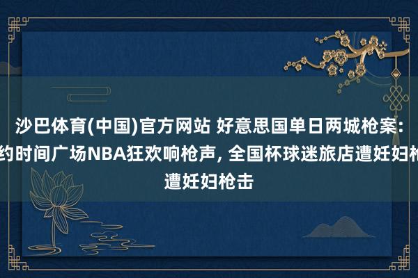 沙巴体育(中国)官方网站 好意思国单日两城枪案: 纽约时间广场NBA狂欢响枪声， 全国杯球迷旅店遭妊妇枪击