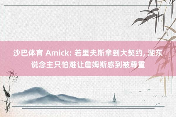 沙巴体育 Amick: 若里夫斯拿到大契约， 湖东说念主只怕难让詹姆斯感到被尊重