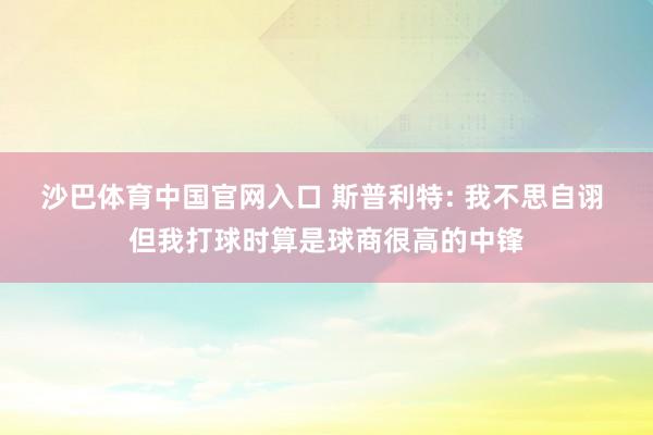 沙巴体育中国官网入口 斯普利特: 我不思自诩 但我打球时算是球商很高的中锋