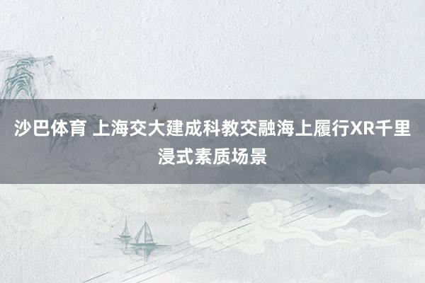 沙巴体育 上海交大建成科教交融海上履行XR千里浸式素质场景