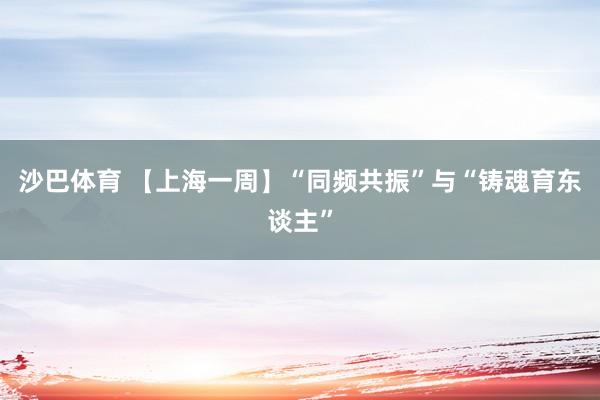 沙巴体育 【上海一周】“同频共振”与“铸魂育东谈主”