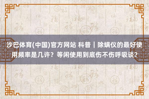 沙巴体育(中国)官方网站 科普|除螨仪的最好使用频率是几许?等闲使用到底伤不伤呼吸谈?