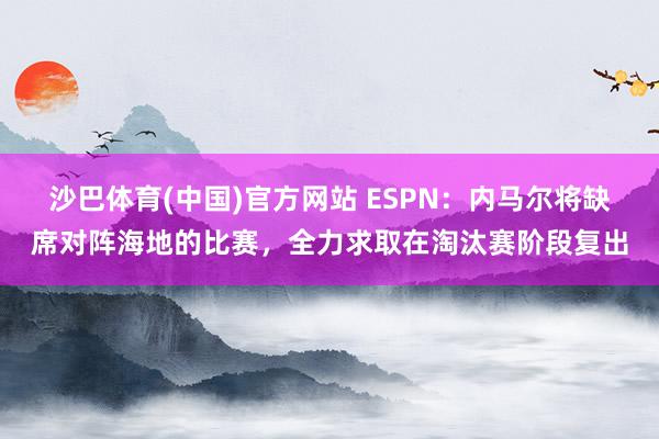 沙巴体育(中国)官方网站 ESPN:内马尔将缺席对阵海地的比赛,全力求取在淘汰赛阶段复出
