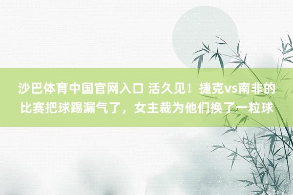 沙巴体育中国官网入口 活久见！捷克vs南非的比赛把球踢漏气了，女主裁为他们换了一