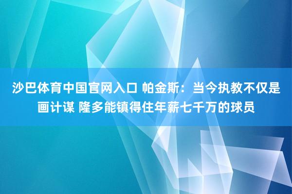 沙巴体育中国官网入口 帕金斯:当今执教不仅是画计谋 隆多能镇得住年薪七千万的球员